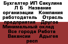 Бухгалтер ИП Сакулина Л.Б › Название организации ­ Компания-работодатель › Отрасль предприятия ­ Другое › Минимальный оклад ­ 1 - Все города Работа » Вакансии   . Адыгея респ.